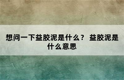 想问一下益胶泥是什么？ 益胶泥是什么意思